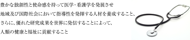 豊かな独創性と使命感を持って医学・看護学を発展させ 地域及び国際社会において指導性を発揮する人材を養成すること、 さらに、優れた研究成果を世界に発信することによって、 人類の健康と福祉に貢献すること